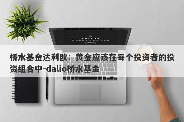 桥水基金达利欧：黄金应该在每个投资者的投资组合中-dalio桥水基金