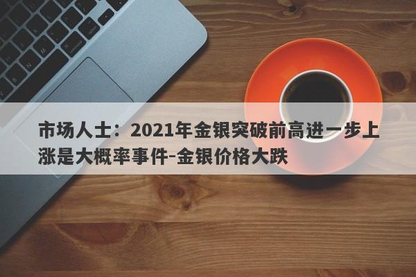 市场人士：2021年金银突破前高进一步上涨是大概率事件-金银价格大跌