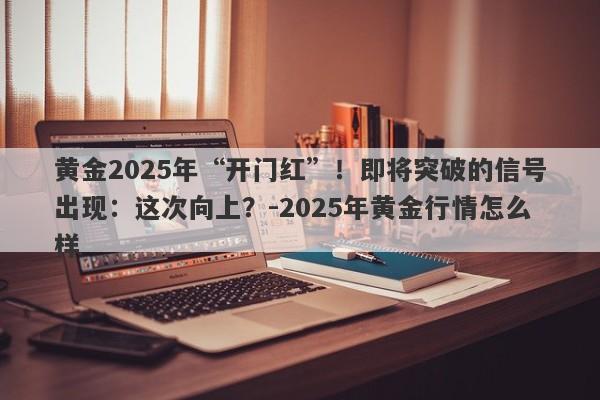 黄金2025年“开门红”！即将突破的信号出现：这次向上？-2025年黄金行情怎么样