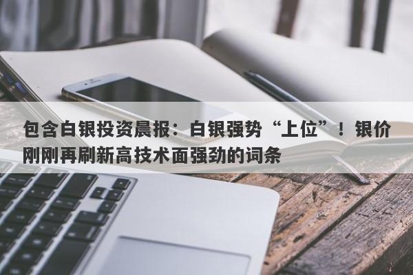 包含白银投资晨报：白银强势“上位”！银价刚刚再刷新高技术面强劲的词条