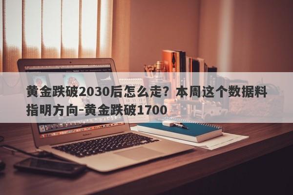 黄金跌破2030后怎么走？本周这个数据料指明方向-黄金跌破1700