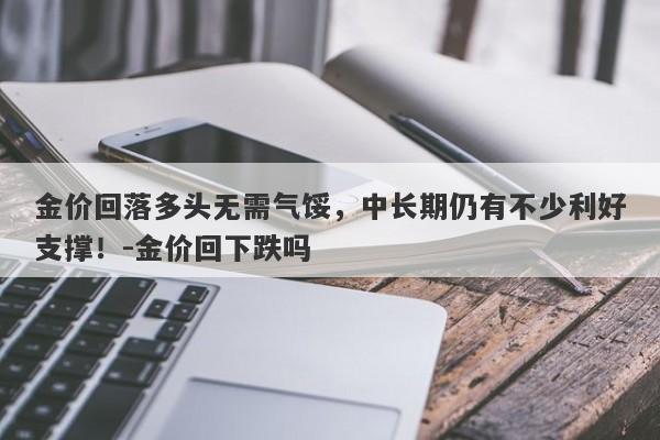 金价回落多头无需气馁，中长期仍有不少利好支撑！-金价回下跌吗