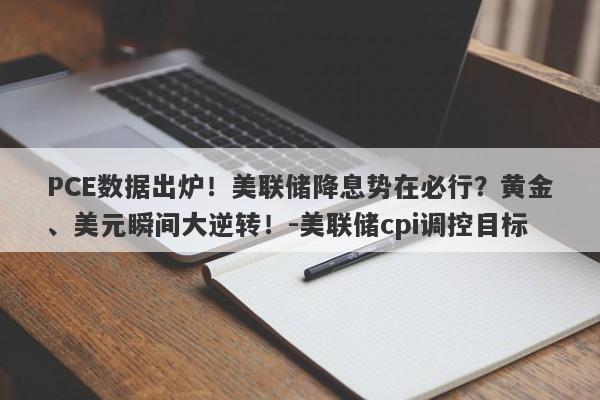 PCE数据出炉！美联储降息势在必行？黄金、美元瞬间大逆转！-美联储cpi调控目标