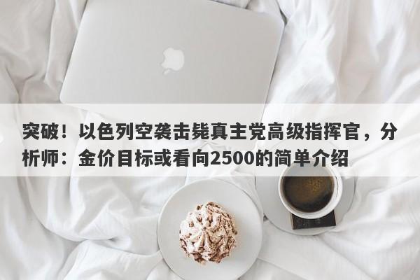 突破！以色列空袭击毙真主党高级指挥官，分析师：金价目标或看向2500的简单介绍