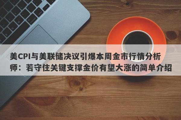 美CPI与美联储决议引爆本周金市行情分析师：若守住关键支撑金价有望大涨的简单介绍