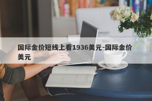 国际金价短线上看1936美元-国际金价 美元