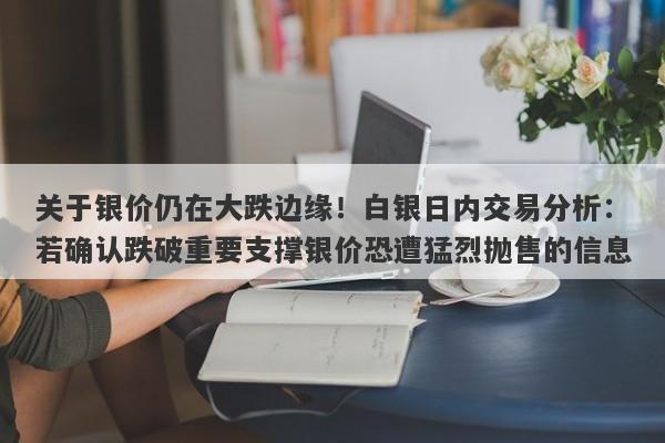 关于银价仍在大跌边缘！白银日内交易分析：若确认跌破重要支撑银价恐遭猛烈抛售的信息