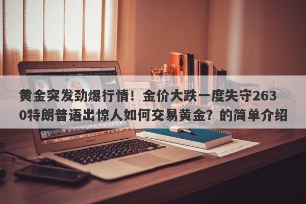 黄金突发劲爆行情！金价大跌一度失守2630特朗普语出惊人如何交易黄金？的简单介绍