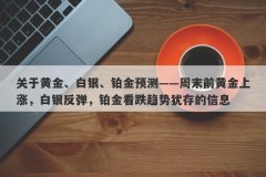 关于黄金、白银、铂金预测——周末前黄金上涨，白银反弹，铂金看跌趋势犹存的信息