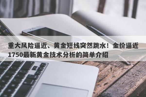 重大风险逼近、黄金短线突然跳水！金价逼近1750最新黄金技术分析的简单介绍