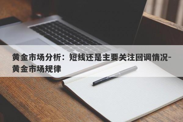 黄金市场分析：短线还是主要关注回调情况-黄金市场规律