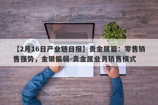 【2月16日产业链日报】贵金属篇：零售销售强势，金银偏弱-贵金属业务销售模式