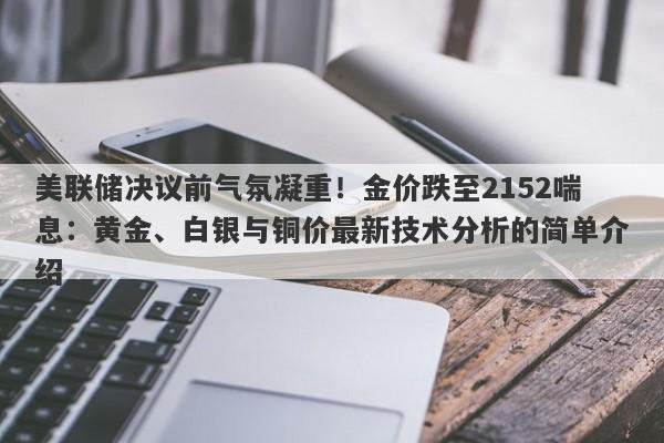 美联储决议前气氛凝重！金价跌至2152喘息：黄金、白银与铜价最新技术分析的简单介绍