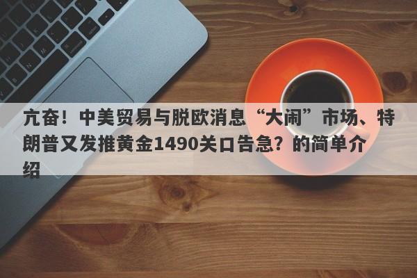 亢奋！中美贸易与脱欧消息“大闹”市场、特朗普又发推黄金1490关口告急？的简单介绍