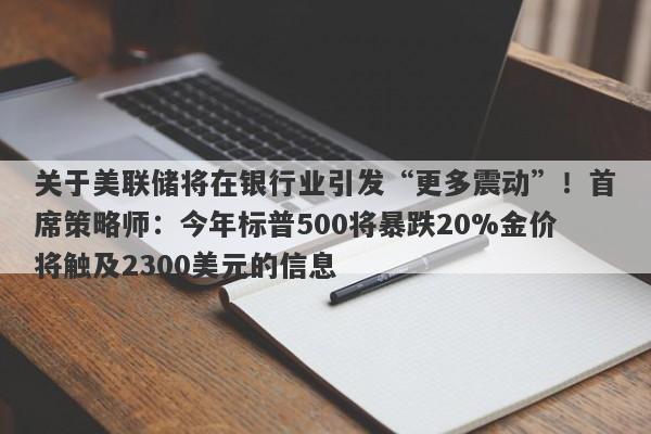 关于美联储将在银行业引发“更多震动”！首席策略师：今年标普500将暴跌20%金价将触及2300美元的信息