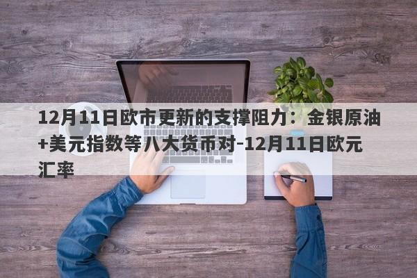 12月11日欧市更新的支撑阻力：金银原油+美元指数等八大货币对-12月11日欧元汇率