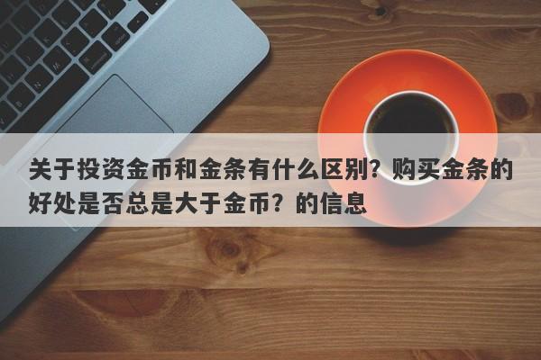 关于投资金币和金条有什么区别？购买金条的好处是否总是大于金币？的信息