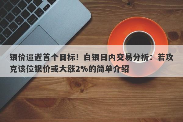 银价逼近首个目标！白银日内交易分析：若攻克该位银价或大涨2%的简单介绍