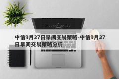 中信9月27日早间交易策略-中信9月27日早间交易策略分析