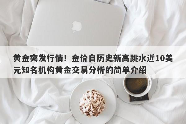 黄金突发行情！金价自历史新高跳水近10美元知名机构黄金交易分析的简单介绍