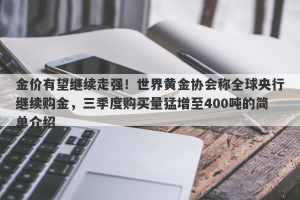 金价有望继续走强！世界黄金协会称全球央行继续购金，三季度购买量猛增至400吨的简单介绍