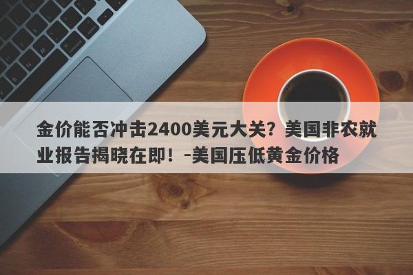 金价能否冲击2400美元大关？美国非农就业报告揭晓在即！-美国压低黄金价格