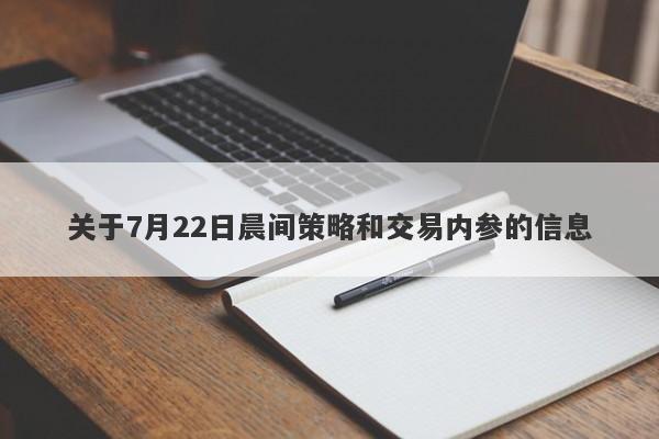 关于7月22日晨间策略和交易内参的信息