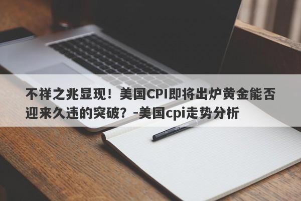 不祥之兆显现！美国CPI即将出炉黄金能否迎来久违的突破？-美国cpi走势分析