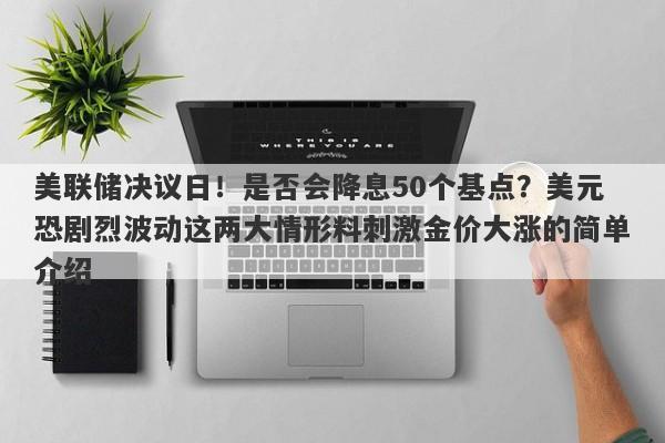 美联储决议日！是否会降息50个基点？美元恐剧烈波动这两大情形料刺激金价大涨的简单介绍