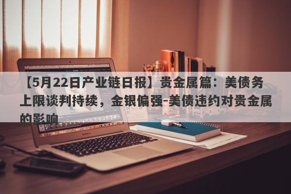 【5月22日产业链日报】贵金属篇：美债务上限谈判持续，金银偏强-美债违约对贵金属的影响