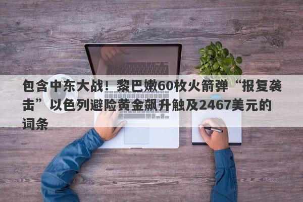 包含中东大战！黎巴嫩60枚火箭弹“报复袭击”以色列避险黄金飙升触及2467美元的词条