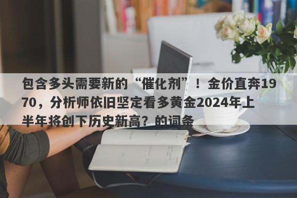 包含多头需要新的“催化剂”！金价直奔1970，分析师依旧坚定看多黄金2024年上半年将创下历史新高？的词条