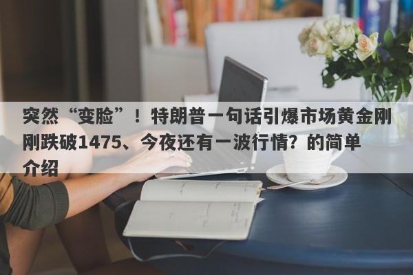 突然“变脸”！特朗普一句话引爆市场黄金刚刚跌破1475、今夜还有一波行情？的简单介绍