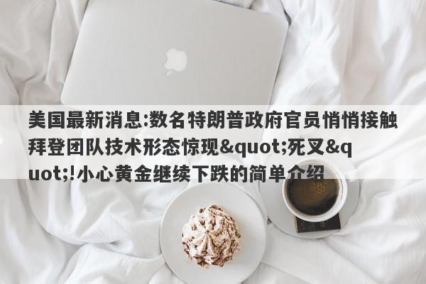 美国最新消息:数名特朗普政府官员悄悄接触拜登团队技术形态惊现"死叉"!小心黄金继续下跌的简单介绍