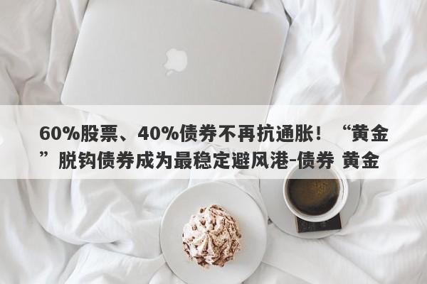 60%股票、40%债券不再抗通胀！“黄金”脱钩债券成为最稳定避风港-债券 黄金