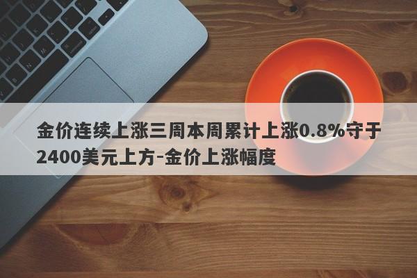 金价连续上涨三周本周累计上涨0.8%守于2400美元上方-金价上涨幅度