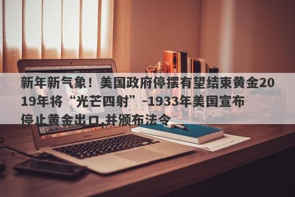 新年新气象！美国政府停摆有望结束黄金2019年将“光芒四射”-1933年美国宣布停止黄金出口,并颁布法令