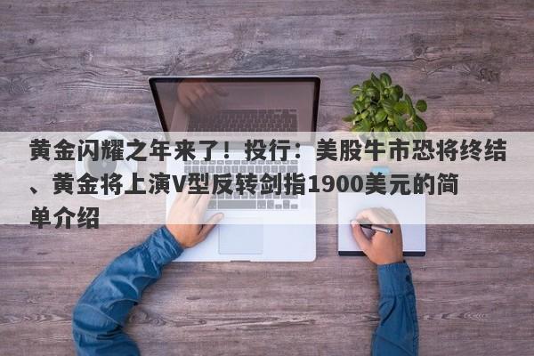 黄金闪耀之年来了！投行：美股牛市恐将终结、黄金将上演V型反转剑指1900美元的简单介绍