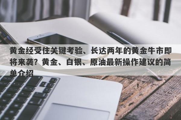 黄金经受住关键考验、长达两年的黄金牛市即将来袭？黄金、白银、原油最新操作建议的简单介绍