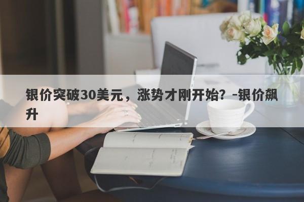 银价突破30美元，涨势才刚开始？-银价飙升