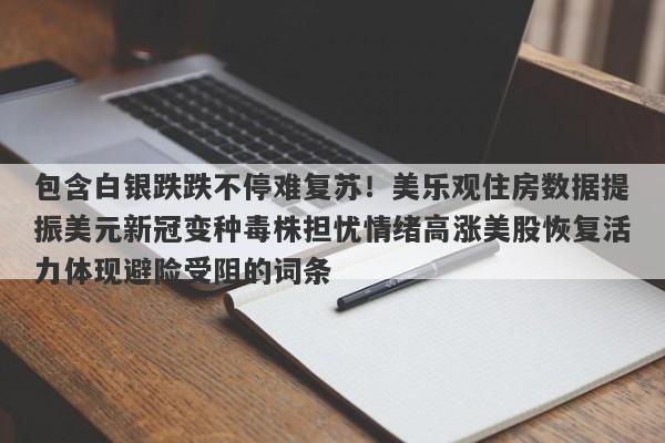 包含白银跌跌不停难复苏！美乐观住房数据提振美元新冠变种毒株担忧情绪高涨美股恢复活力体现避险受阻的词条