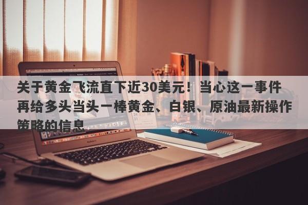 关于黄金飞流直下近30美元！当心这一事件再给多头当头一棒黄金、白银、原油最新操作策略的信息