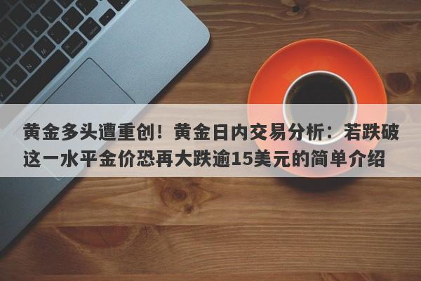 黄金多头遭重创！黄金日内交易分析：若跌破这一水平金价恐再大跌逾15美元的简单介绍