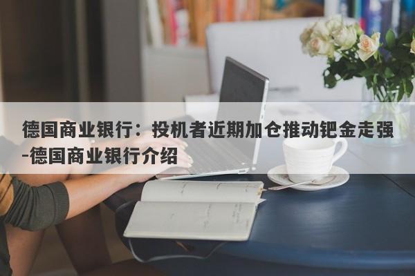 德国商业银行：投机者近期加仓推动钯金走强-德国商业银行介绍