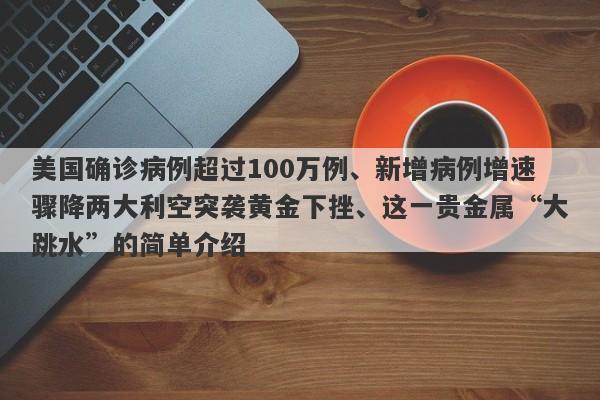 美国确诊病例超过100万例、新增病例增速骤降两大利空突袭黄金下挫、这一贵金属“大跳水”的简单介绍