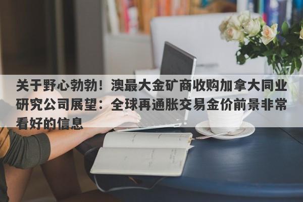 关于野心勃勃！澳最大金矿商收购加拿大同业研究公司展望：全球再通胀交易金价前景非常看好的信息