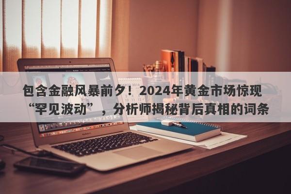 包含金融风暴前夕！2024年黄金市场惊现“罕见波动”，分析师揭秘背后真相的词条