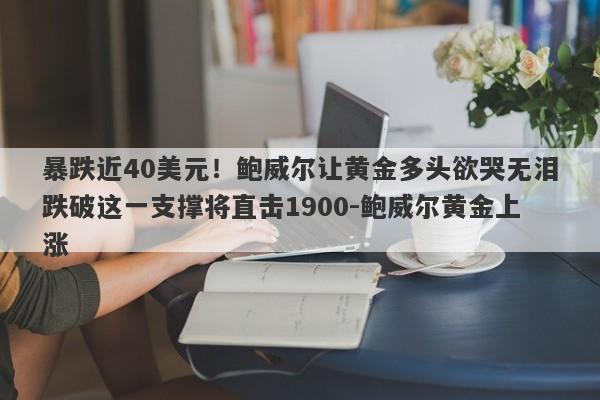 暴跌近40美元！鲍威尔让黄金多头欲哭无泪跌破这一支撑将直击1900-鲍威尔黄金上涨