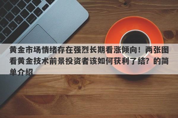 黄金市场情绪存在强烈长期看涨倾向！两张图看黄金技术前景投资者该如何获利了结？的简单介绍