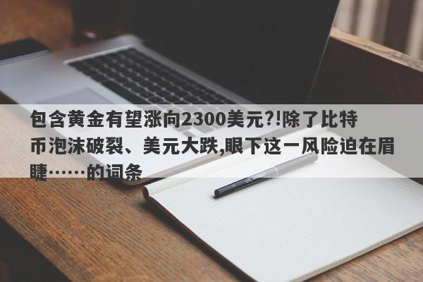 包含黄金有望涨向2300美元?!除了比特币泡沫破裂、美元大跌,眼下这一风险迫在眉睫……的词条